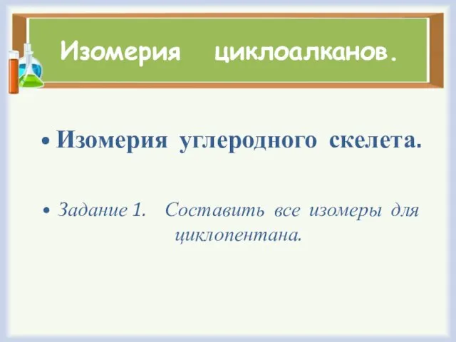 Изомерия циклоалканов. Изомерия углеродного скелета. Задание 1. Составить все изомеры для циклопентана.