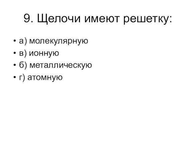 9. Щелочи имеют решетку: а) молекулярную в) ионную б) металлическую г) атомную