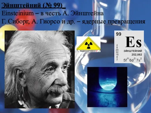 Эйнштейний (№ 99)_ Einsteinium – в честь А. Эйнштейна Г. Сиборг, А.