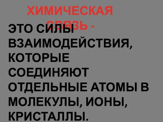 ХИМИЧЕСКАЯ СВЯЗЬ - ЭТО СИЛЫ ВЗАИМОДЕЙСТВИЯ, КОТОРЫЕ СОЕДИНЯЮТ ОТДЕЛЬНЫЕ АТОМЫ В МОЛЕКУЛЫ, ИОНЫ, КРИСТАЛЛЫ.