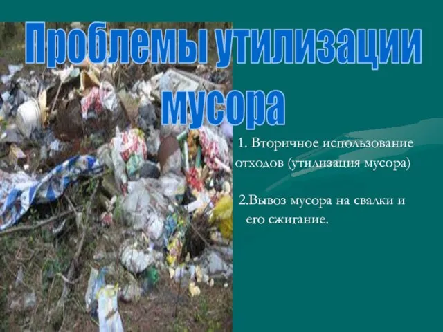 1. Вторичное использование отходов (утилизация мусора) 2.Вывоз мусора на свалки и его сжигание. Проблемы утилизации мусора