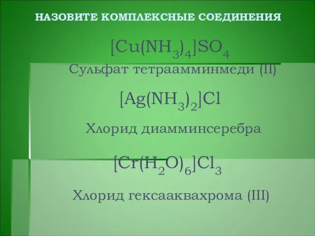 НАЗОВИТЕ КОМПЛЕКСНЫЕ СОЕДИНЕНИЯ [Cu(NH3)4]SO4 Сульфат тетраамминмеди (II) [Ag(NH3)2]Cl Хлорид диамминсеребра Хлорид гексааквахрома (III) [Cr(H2O)6]Cl3
