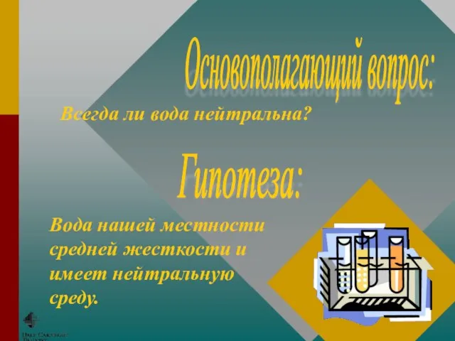 Основополагающий вопрос: Гипотеза: Всегда ли вода нейтральна? Вода нашей местности средней жесткости и имеет нейтральную среду.