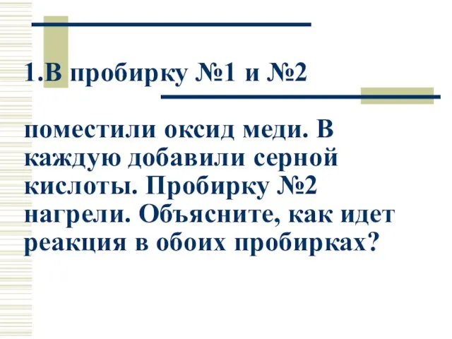 1.В пробирку №1 и №2 поместили оксид меди. В каждую добавили серной