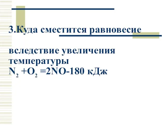 3.Куда сместится равновесие вследствие увеличения температуры N2 +O2 =2NO-180 кДж