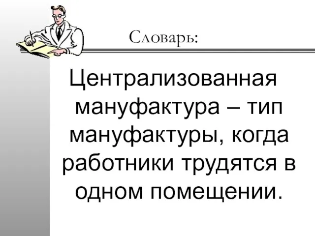 Словарь: Централизованная мануфактура – тип мануфактуры, когда работники трудятся в одном помещении.