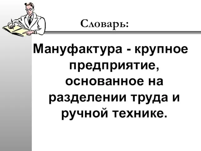 Словарь: Мануфактура - крупное предприятие, основанное на разделении труда и ручной технике.