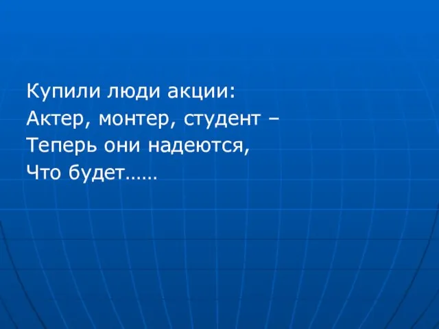 Купили люди акции: Актер, монтер, студент – Теперь они надеются, Что будет……