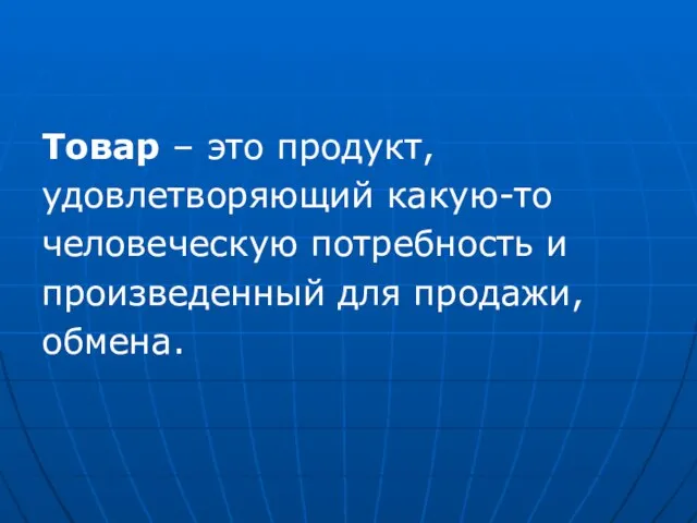 Товар – это продукт, удовлетворяющий какую-то человеческую потребность и произведенный для продажи, обмена.