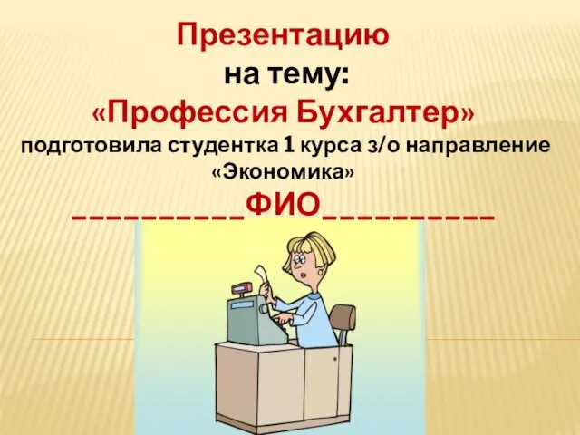 Презентацию на тему: «Профессия Бухгалтер» подготовила студентка 1 курса з/о направление «Экономика» __________ФИО__________