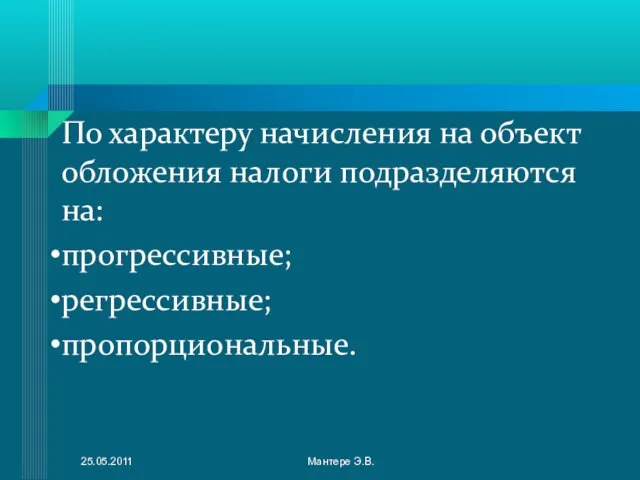 По характеру начисления на объект обложения налоги подразделяются на: прогрессивные; регрессивные; пропорциональные. 25.05.2011 Мантере Э.В.