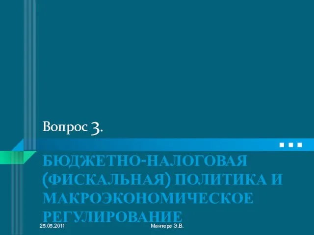 Вопрос 3. БЮДЖЕТНО-НАЛОГОВАЯ (ФИСКАЛЬНАЯ) ПОЛИТИКА И МАКРОЭКОНОМИЧЕСКОЕ РЕГУЛИРОВАНИЕ 25.05.2011 Мантере Э.В.