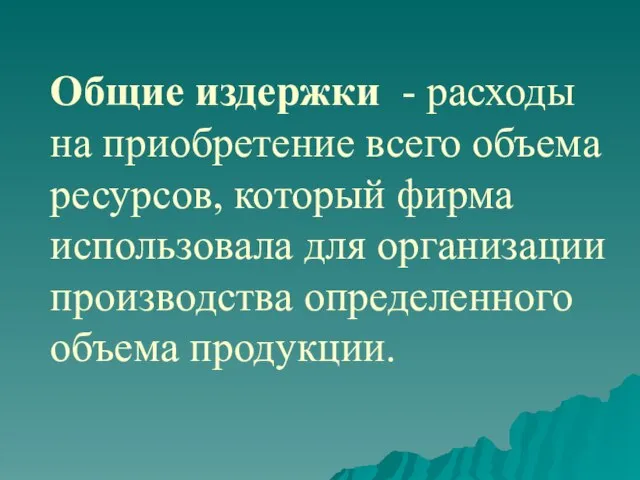 Общие издержки - расходы на приобретение всего объема ресурсов, который фирма использовала