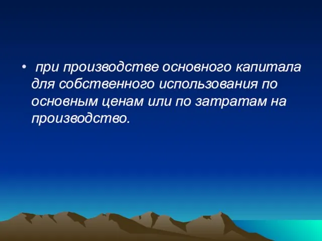 при производстве основного капитала для собственного использования по основным ценам или по затратам на производство.