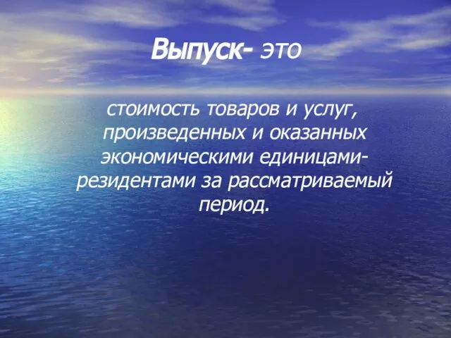 Выпуск- это стоимость товаров и услуг, произведенных и оказанных экономическими единицами- резидентами за рассматриваемый период.