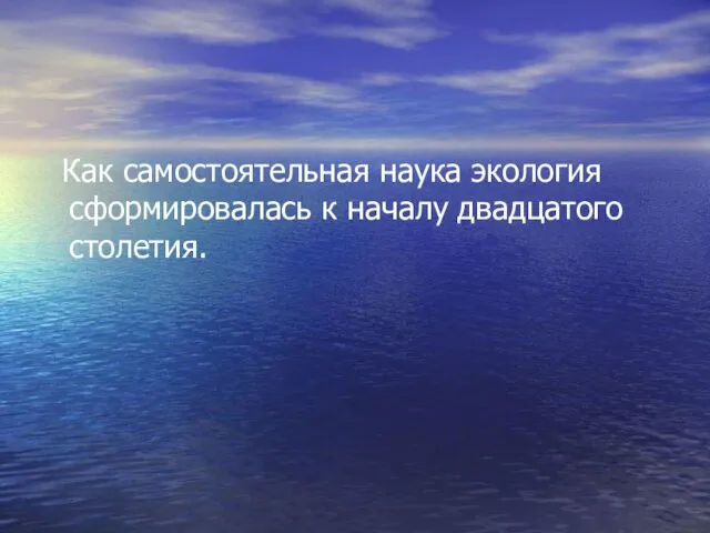 Как самостоятельная наука экология сформировалась к началу двадцатого столетия.