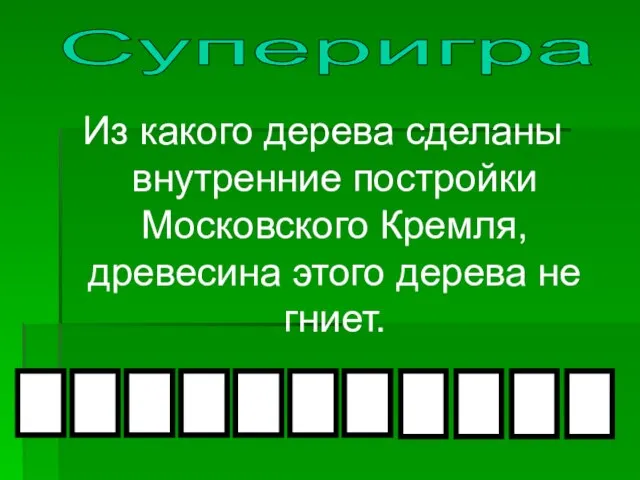 Из какого дерева сделаны внутренние постройки Московского Кремля, древесина этого дерева не гниет. Суперигра