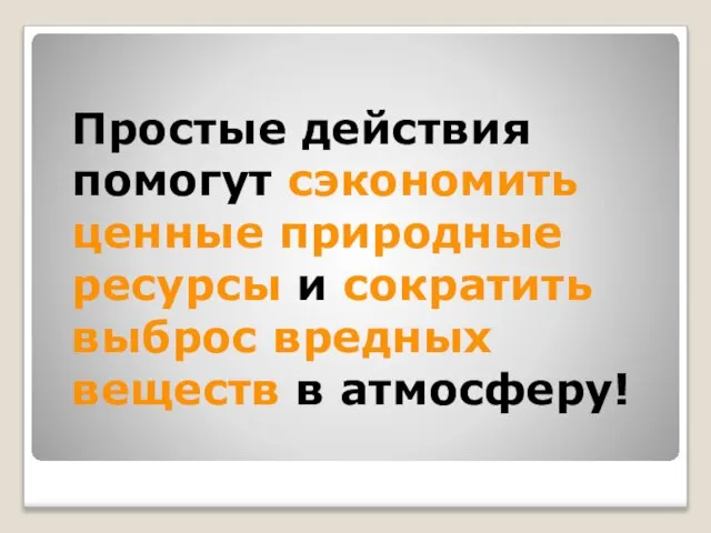 Простые действия помогут сэкономить ценные природные ресурсы и сократить выброс вредных веществ в атмосферу!