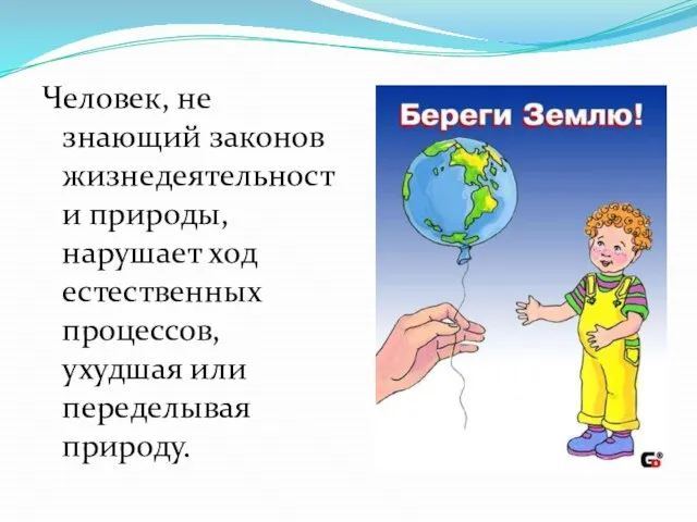 Человек, не знающий законов жизнедеятельности природы, нарушает ход естественных процессов, ухудшая или переделывая природу.