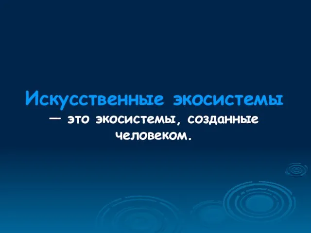 Искусственные экосистемы — это экосистемы, созданные человеком.