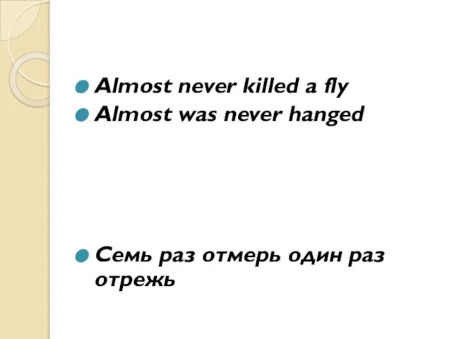 Almost never killed a fly Almost was never hanged Cемь раз отмерь один раз отрежь