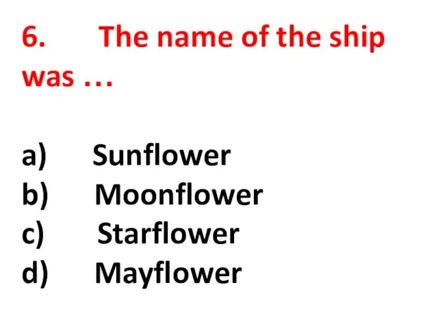 6. The name of the ship was … a) Sunflower b) Moonflower c) Starflower d) Mayflower