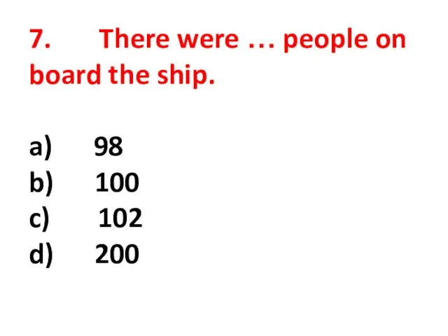 7. There were … people on board the ship. a) 98 b)