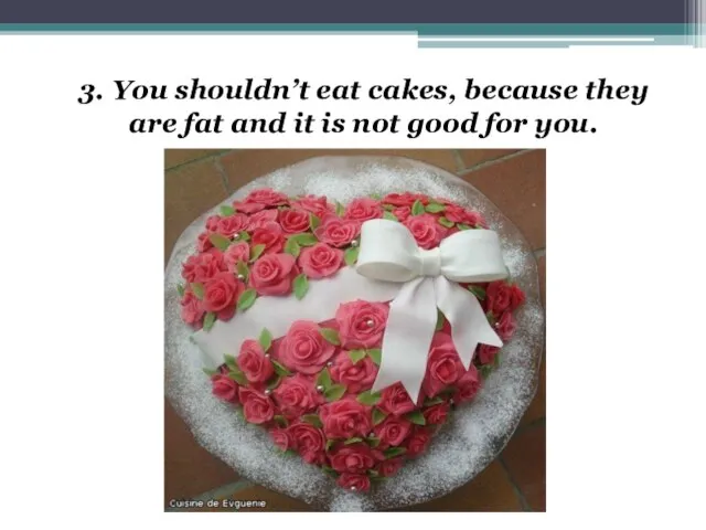 3. You shouldn’t eat cakes, because they are fat and it is not good for you.