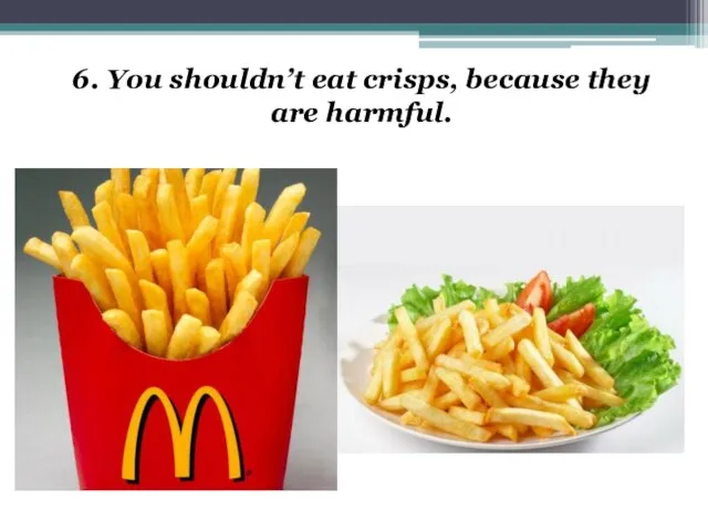 6. You shouldn’t eat crisps, because they are harmful.