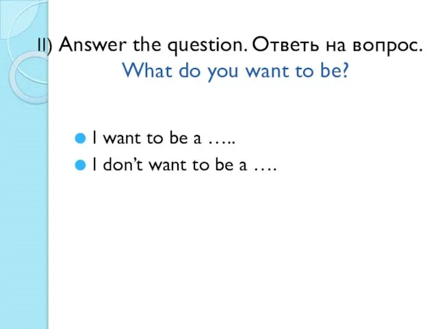 II) Answer the question. Ответь на вопрос. What do you want to