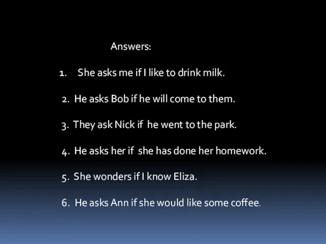 Answers: She asks me if I like to drink milk. 2. He