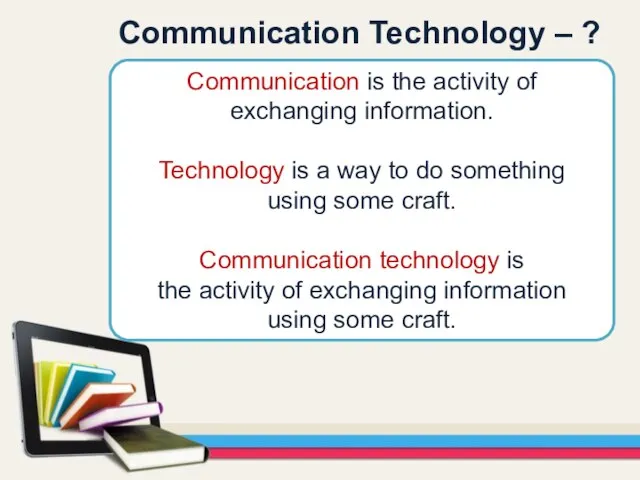 Communication is the activity of exchanging information. Technology is a way to