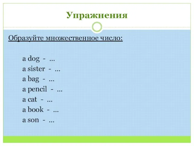 Упражнения Образуйте множественное число: a dog - … a sister - …