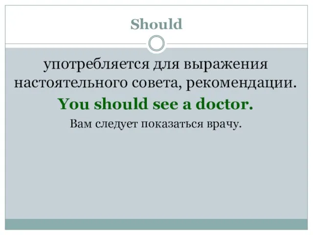 Should употребляется для выражения настоятельного совета, рекомендации. You should see a doctor. Вам следует показаться врачу.