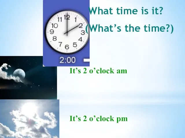 It’s 2 o’clock am It’s 2 o’clock pm What time is it? (What’s the time?)