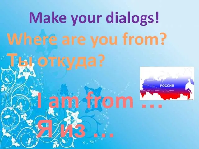 Where are you from? Ты откуда? I am from … Я из … Make your dialogs!