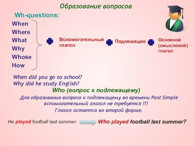 Wh-questions: When Where What Why Whose How Who (вопрос к подлежащему) Для