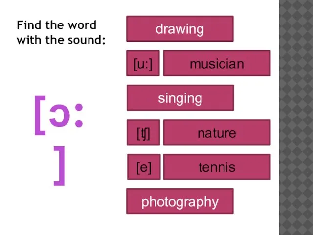 [ɔ:] drawing musician nature singing tennis photography [u:] [ʧ] [e] Find the word with the sound: