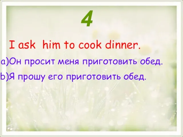 I ask him to cook dinner. Он просит меня приготовить обед. Я