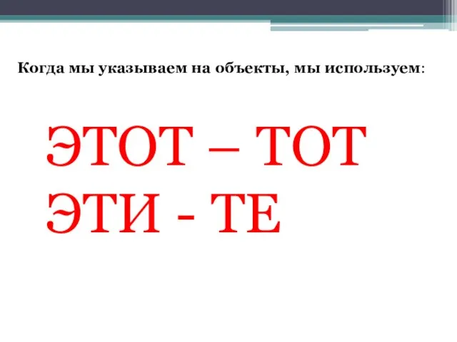 Когда мы указываем на объекты, мы используем: ЭТОТ – ТОТ ЭТИ - ТЕ