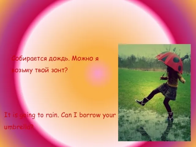 Собирается дождь. Можно я возьму твой зонт? It is going to rain.