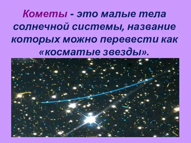 Кометы - это малые тела солнечной системы, название которых можно перевести как «косматые звезды».