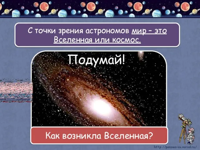 С точки зрения астрономов мир – это Вселенная или космос. Подумай! Как возникла Вселенная?