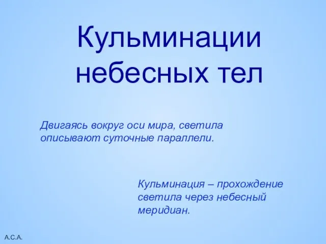 А.С.А. Кульминации небесных тел Кульминация – прохождение светила через небесный меридиан. Двигаясь