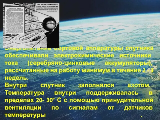 Энергопитание бортовой аппаратуры спутника обеспечивали электрохимические источники тока (серебряно-цинковые аккумуляторы), рассчитанные на