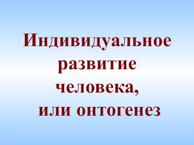 Презентация на тему Индивидуальное развитие человека,или онтогенез