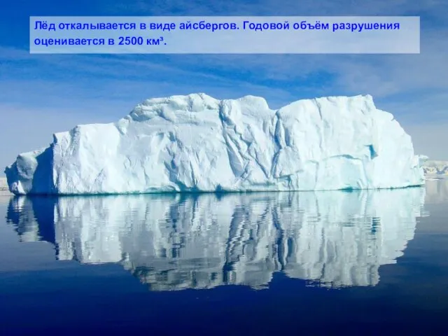 Лёд откалывается в виде айсбергов. Годовой объём разрушения оценивается в 2500 км³.