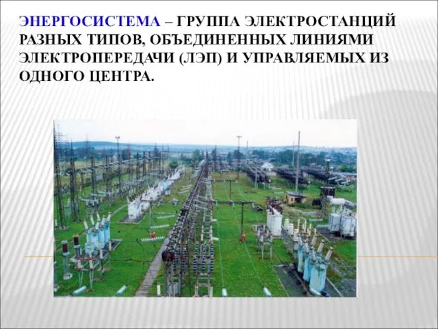 ЭНЕРГОСИСТЕМА – ГРУППА ЭЛЕКТРОСТАНЦИЙ РАЗНЫХ ТИПОВ, ОБЪЕДИНЕННЫХ ЛИНИЯМИ ЭЛЕКТРОПЕРЕДАЧИ (ЛЭП) И УПРАВЛЯЕМЫХ ИЗ ОДНОГО ЦЕНТРА.