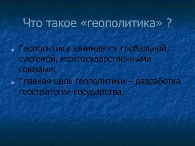 Что такое «геополитика» ? Геополитика занимается глобальной системой, межгосударственными союзами. Главная цель