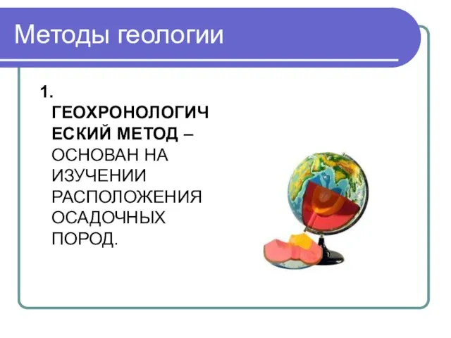 Методы геологии 1.ГЕОХРОНОЛОГИЧЕСКИЙ МЕТОД – ОСНОВАН НА ИЗУЧЕНИИ РАСПОЛОЖЕНИЯ ОСАДОЧНЫХ ПОРОД.